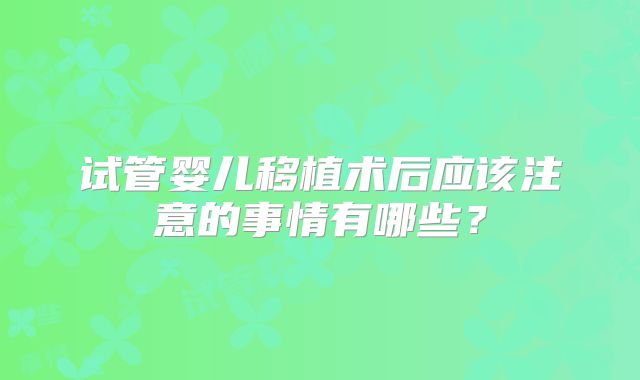 试管婴儿移植术后应该注意的事情有哪些?