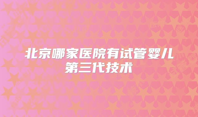北京哪家医院有试管婴儿第三代技术