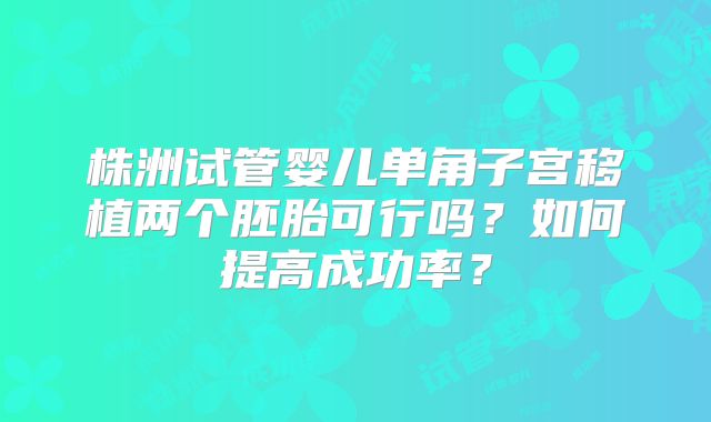 株洲试管婴儿单角子宫移植两个胚胎可行吗？如何提高成功率？
