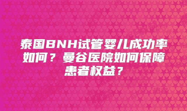 泰国BNH试管婴儿成功率如何？曼谷医院如何保障患者权益？