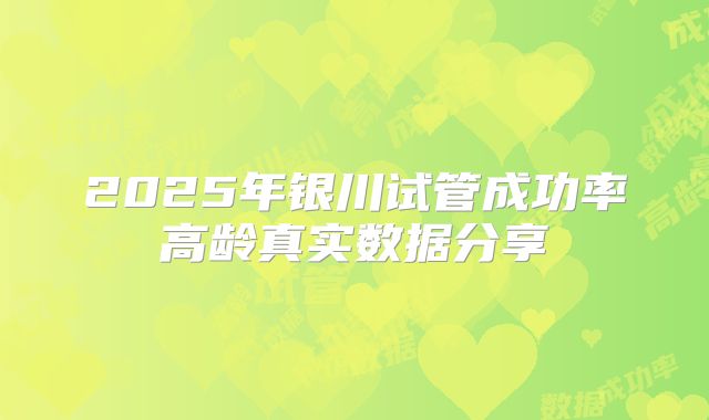 2025年银川试管成功率高龄真实数据分享