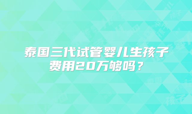 泰国三代试管婴儿生孩子费用20万够吗？