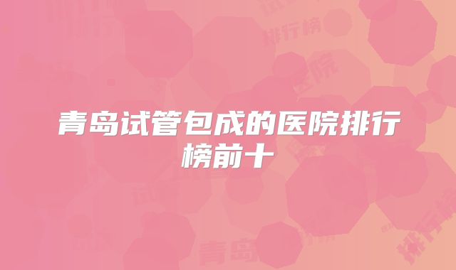 青岛试管包成的医院排行榜前十
