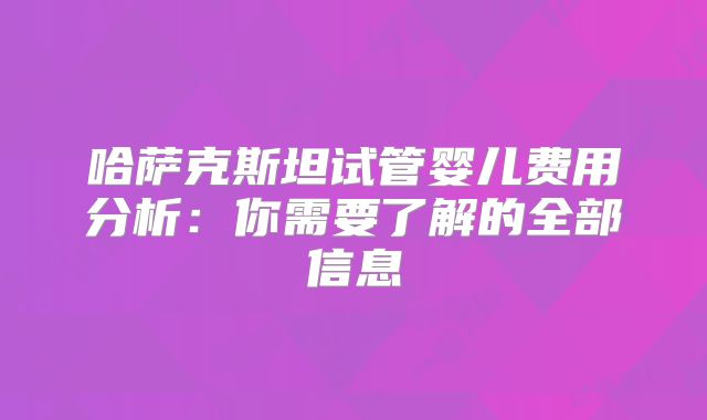 哈萨克斯坦试管婴儿费用分析：你需要了解的全部信息
