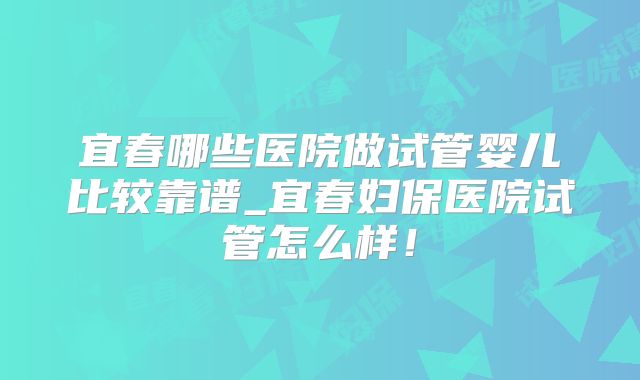 宜春哪些医院做试管婴儿比较靠谱_宜春妇保医院试管怎么样！