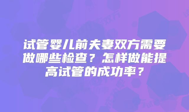 试管婴儿前夫妻双方需要做哪些检查？怎样做能提高试管的成功率？