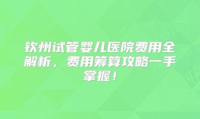 钦州试管婴儿医院费用全解析，费用筹算攻略一手掌握！