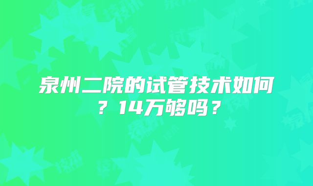 泉州二院的试管技术如何？14万够吗？