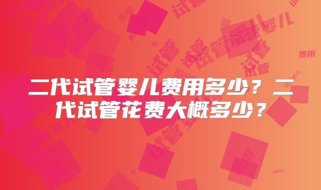 二代试管婴儿费用多少？二代试管花费大概多少？