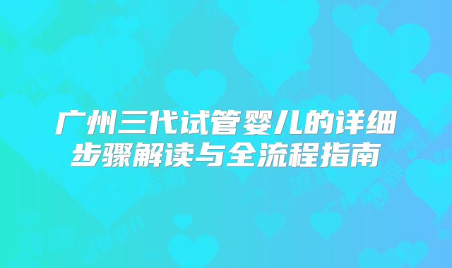 广州三代试管婴儿的详细步骤解读与全流程指南