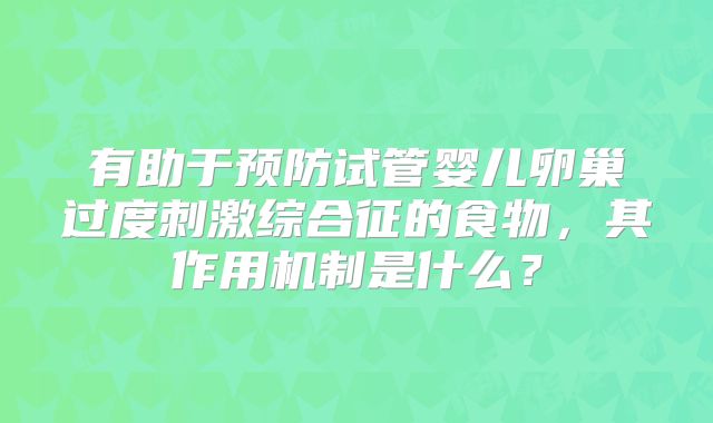 有助于预防试管婴儿卵巢过度刺激综合征的食物，其作用机制是什么？