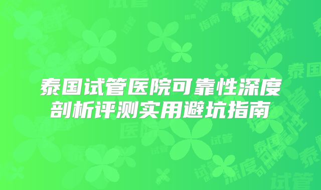 泰国试管医院可靠性深度剖析评测实用避坑指南
