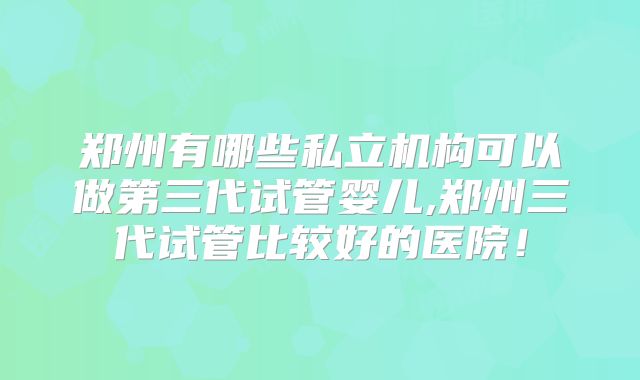 郑州有哪些私立机构可以做第三代试管婴儿,郑州三代试管比较好的医院！