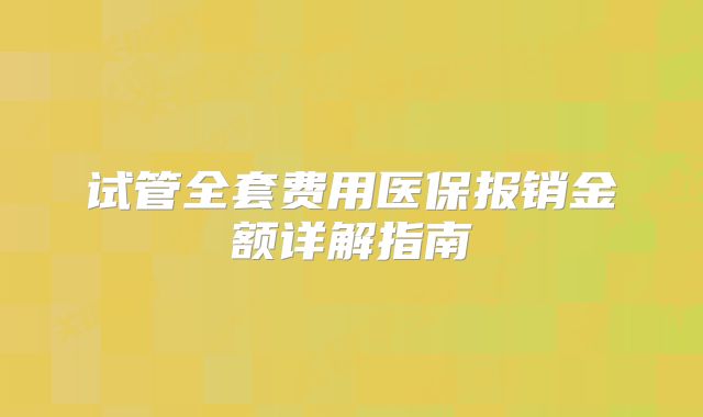 试管全套费用医保报销金额详解指南