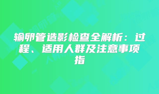输卵管造影检查全解析:过程、适用人群及注意事项指