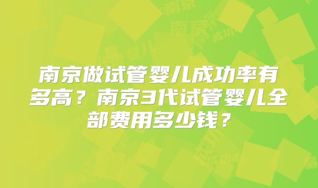 南京做试管婴儿成功率有多高？南京3代试管婴儿全部费用多少钱？
