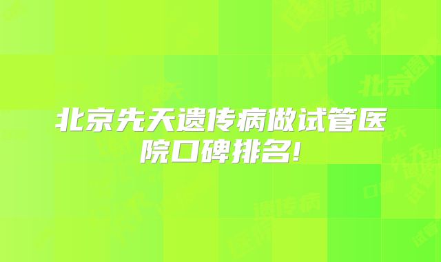 北京先天遗传病做试管医院口碑排名!