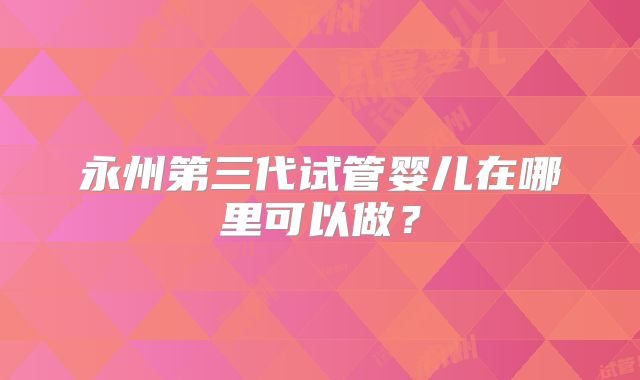永州第三代试管婴儿在哪里可以做?