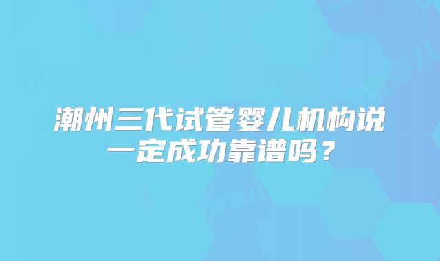 潮州三代试管婴儿机构说一定成功靠谱吗？