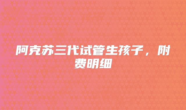 阿克苏三代试管生孩子，附费明细