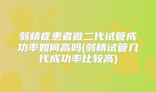 弱精症患者做二代试管成功率如何高吗(弱精试管几代成功率比较高)