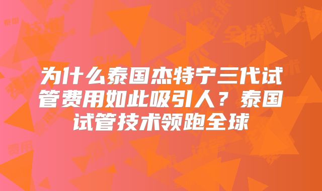 为什么泰国杰特宁三代试管费用如此吸引人？泰国试管技术领跑全球