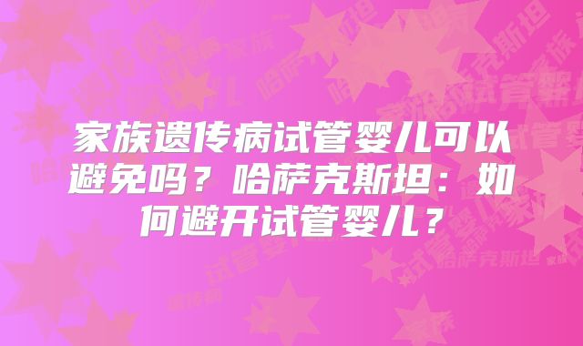 家族遗传病试管婴儿可以避免吗？哈萨克斯坦：如何避开试管婴儿？