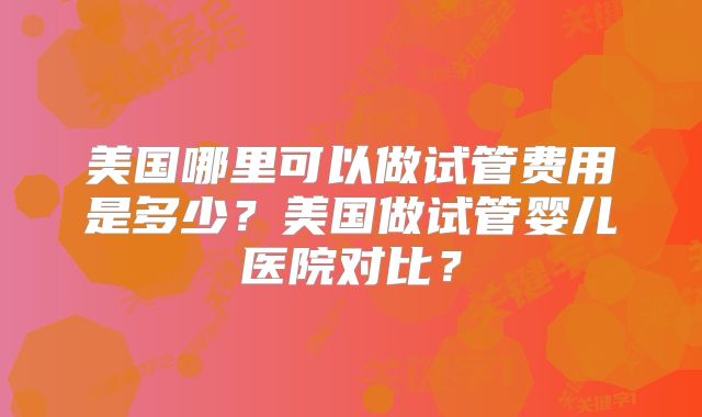 美国哪里可以做试管费用是多少？美国做试管婴儿医院对比？