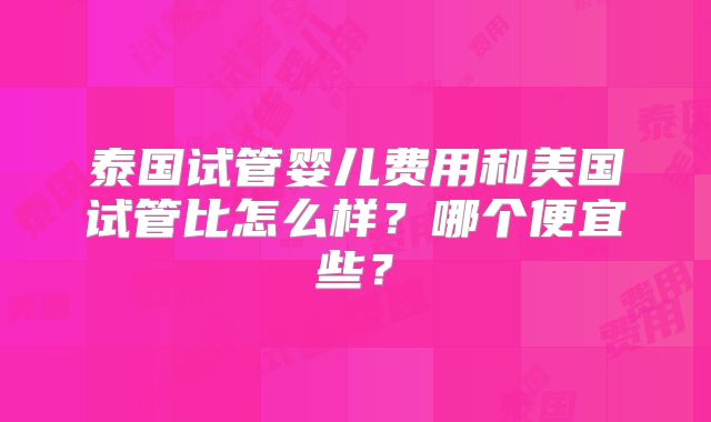 泰国试管婴儿费用和美国试管比怎么样？哪个便宜些？