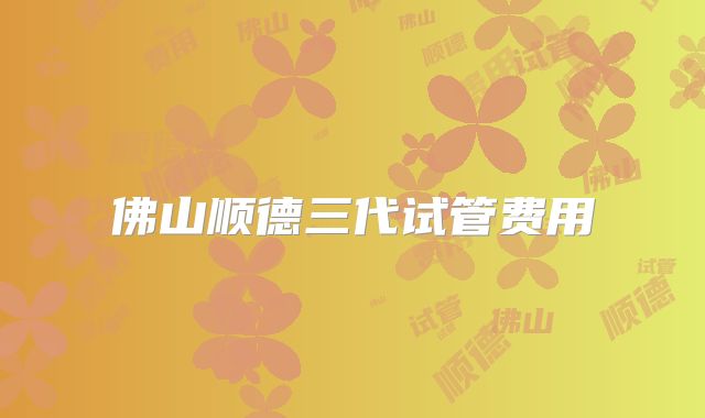佛山顺德三代试管费用