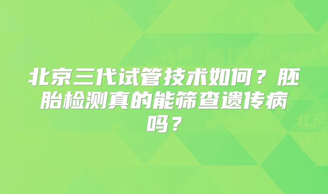 北京三代试管技术如何？胚胎检测真的能筛查遗传病吗？