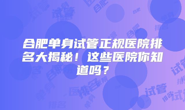 合肥单身试管正规医院排名大揭秘！这些医院你知道吗？