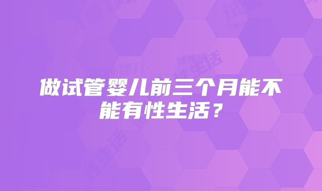 做试管婴儿前三个月能不能有性生活?