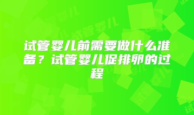 试管婴儿前需要做什么准备？试管婴儿促排卵的过程