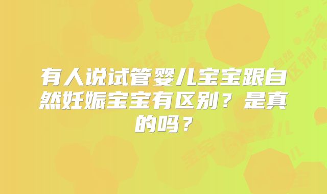 有人说试管婴儿宝宝跟自然妊娠宝宝有区别？是真的吗？