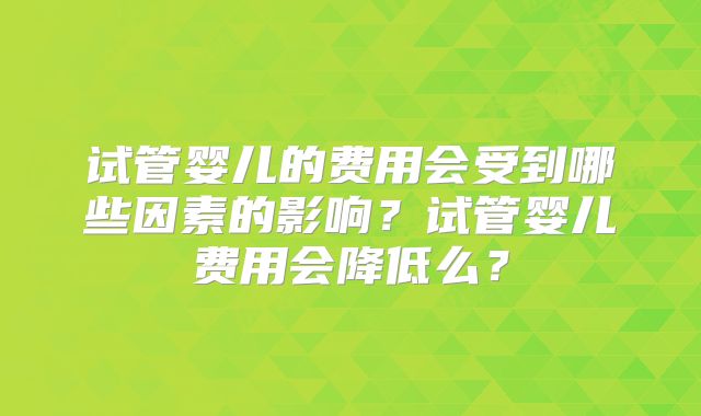 试管婴儿的费用会受到哪些因素的影响？试管婴儿费用会降低么？