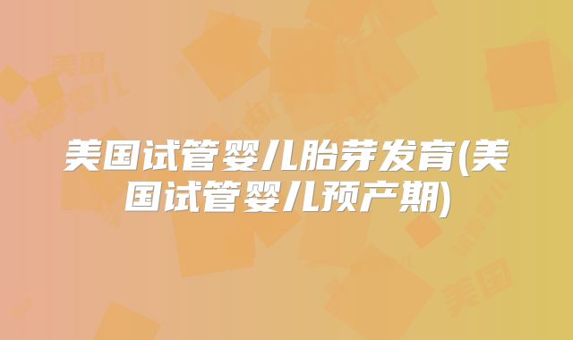 美国试管婴儿胎芽发育(美国试管婴儿预产期)