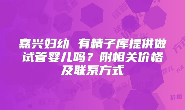 嘉兴妇幼 有精子库提供做试管婴儿吗？附相关价格及联系方式