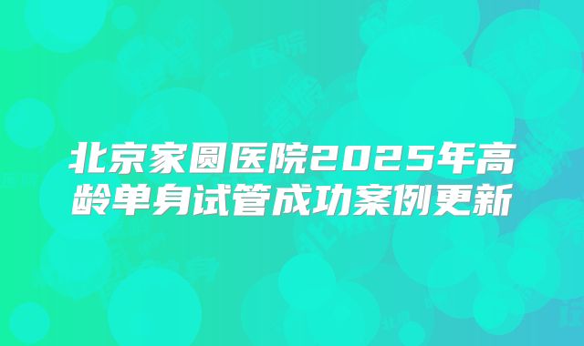北京家圆医院2025年高龄单身试管成功案例更新