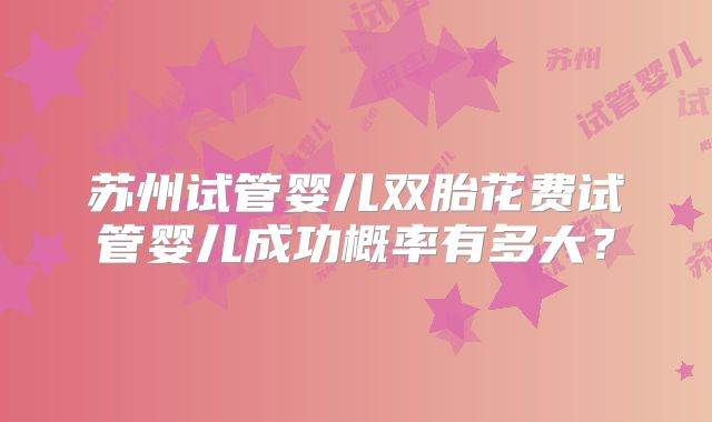 苏州试管婴儿双胎花费试管婴儿成功概率有多大？