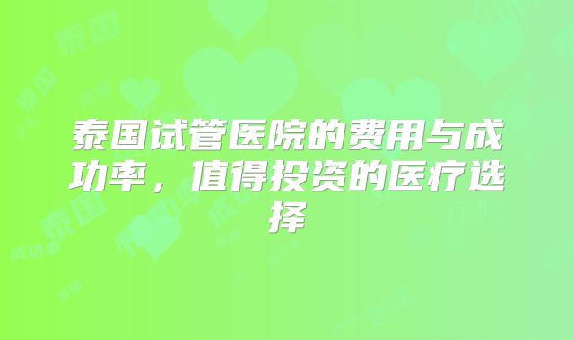 泰国试管医院的费用与成功率,值得投资的医疗选择