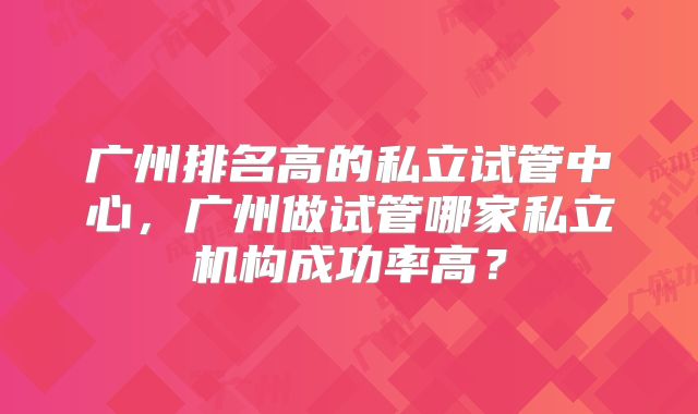 广州排名高的私立试管中心，广州做试管哪家私立机构成功率高？