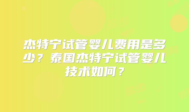 杰特宁试管婴儿费用是多少？泰国杰特宁试管婴儿技术如何？