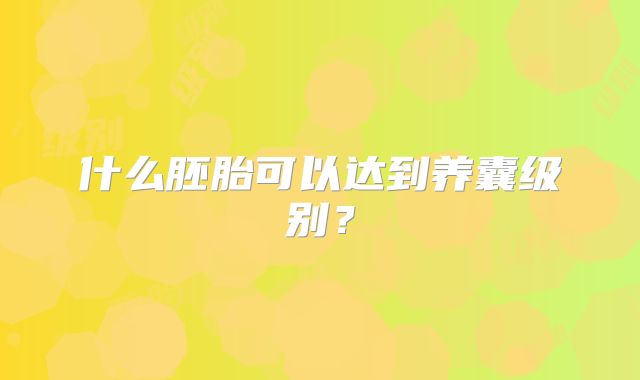 什么胚胎可以达到养囊级别？