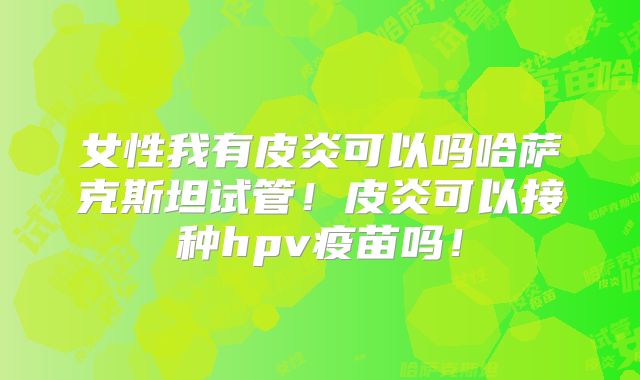 女性我有皮炎可以吗哈萨克斯坦试管！皮炎可以接种hpv疫苗吗！