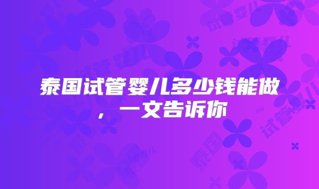 泰国试管婴儿多少钱能做，一文告诉你