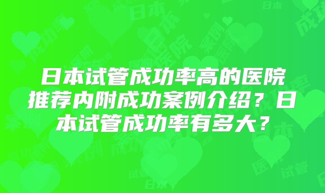 日本试管成功率高的医院推荐内附成功案例介绍？日本试管成功率有多大？