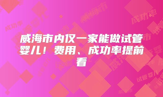 威海市内仅一家能做试管婴儿！费用、成功率提前看