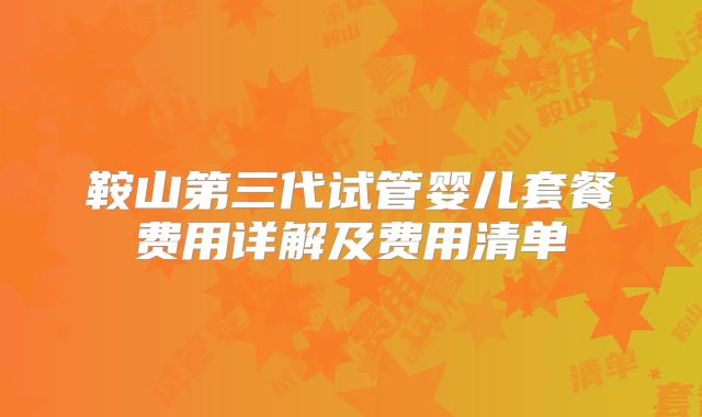 鞍山第三代试管婴儿套餐费用详解及费用清单