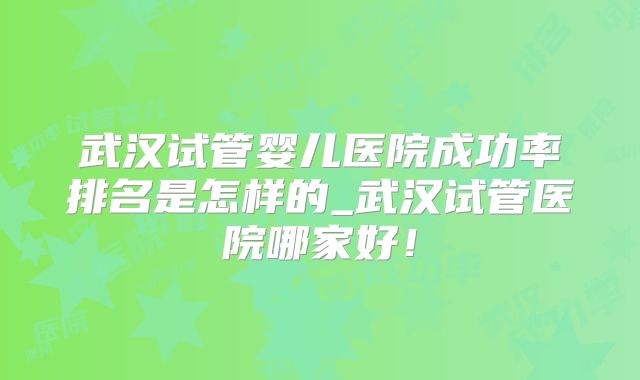 武汉试管婴儿医院成功率排名是怎样的_武汉试管医院哪家好!